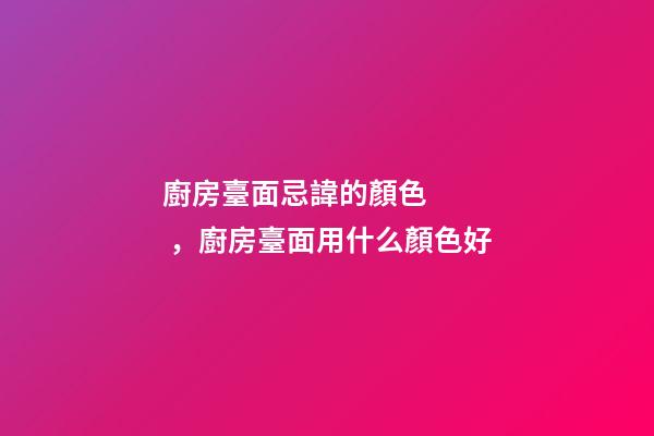 廚房臺面忌諱的顏色，廚房臺面用什么顏色好